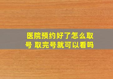 医院预约好了怎么取号 取完号就可以看吗